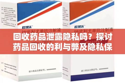 安阳回收药品泄露隐私吗？探讨药品回收的利与弊及隐私保护措施