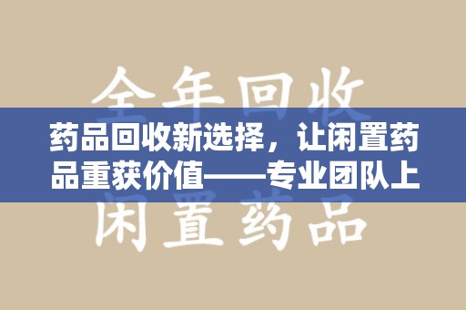 安阳药品回收新选择，让闲置药品重获价值——专业团队上门收药服务