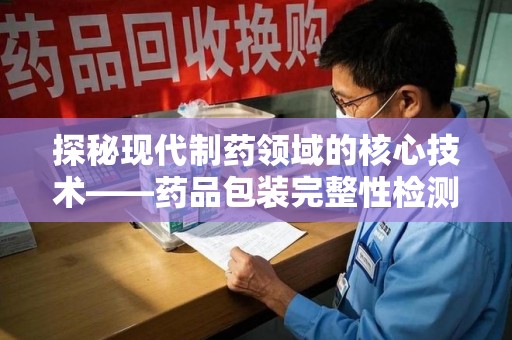 安阳探秘现代制药领域的核心技术——药品包装完整性检测的科学与应用
