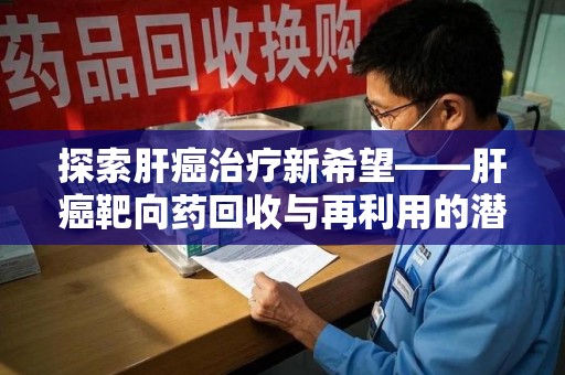 安阳探索肝癌治疗新希望——肝癌靶向药回收与再利用的潜力