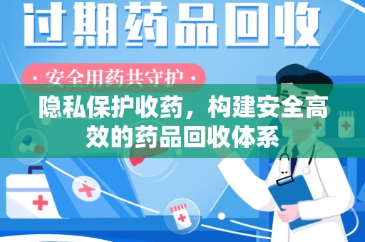 安阳隐私保护收药，构建安全高效的药品回收体系