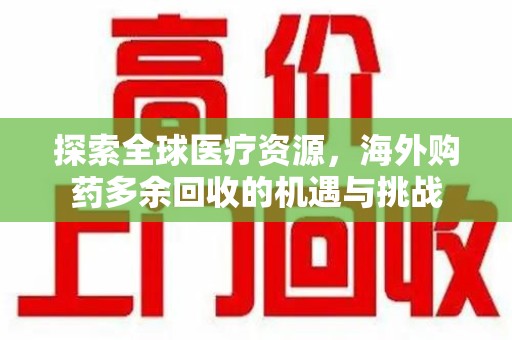 安阳探索全球医疗资源，海外购药多余回收的机遇与挑战