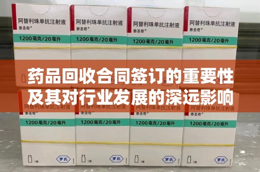 安阳药品回收合同签订的重要性及其对行业发展的深远影响