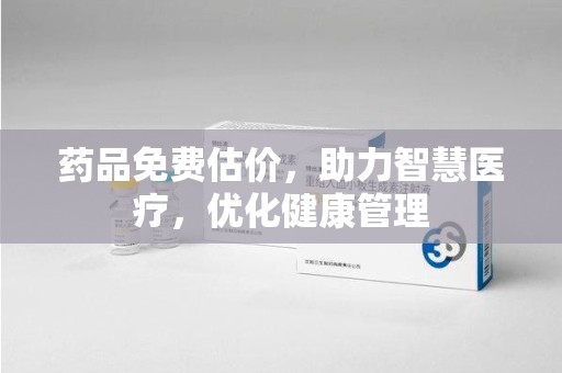 安阳药品免费估价，助力智慧医疗，优化健康管理