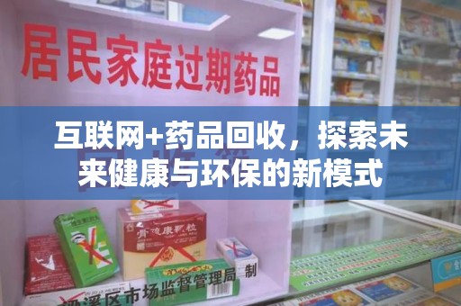 安阳互联网+药品回收，探索未来健康与环保的新模式