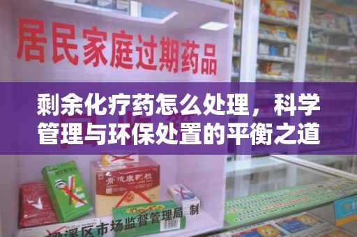 安阳剩余化疗药怎么处理，科学管理与环保处置的平衡之道