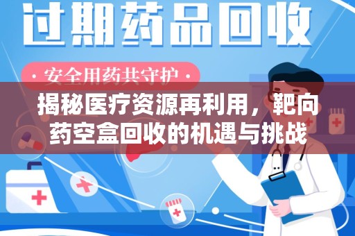 安阳揭秘医疗资源再利用，靶向药空盒回收的机遇与挑战