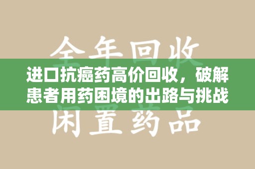 安阳进口抗癌药高价回收，破解患者用药困境的出路与挑战