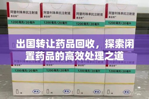安阳出国转让药品回收，探索闲置药品的高效处理之道