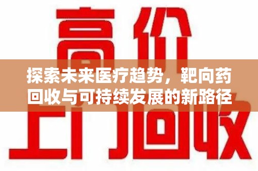 安阳探索未来医疗趋势，靶向药回收与可持续发展的新路径