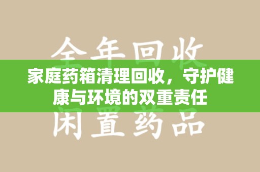 安阳家庭药箱清理回收，守护健康与环境的双重责任