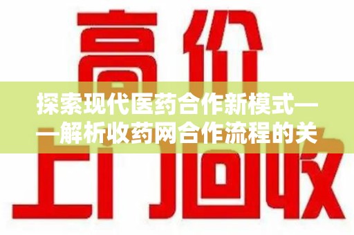 安阳探索现代医药合作新模式——解析收药网合作流程的关键要素