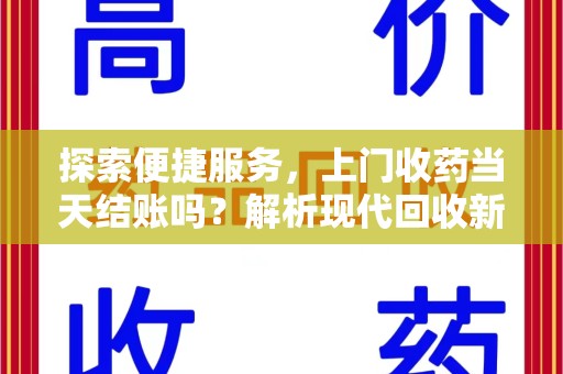 安阳探索便捷服务，上门收药当天结账吗？解析现代回收新模式