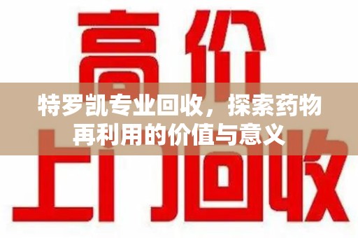 安阳特罗凯专业回收，探索药物再利用的价值与意义