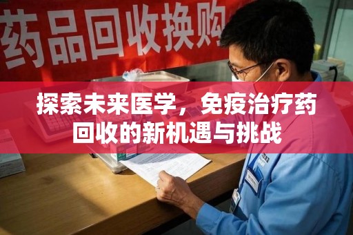 安阳探索未来医学，免疫治疗药回收的新机遇与挑战