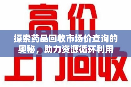 安阳探索药品回收市场价查询的奥秘，助力资源循环利用