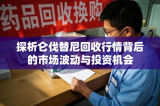 安阳探析仑伐替尼回收行情背后的市场波动与投资机会