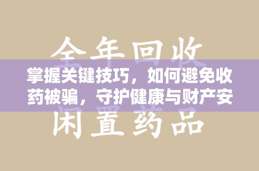 安阳掌握关键技巧，如何避免收药被骗，守护健康与财产安全