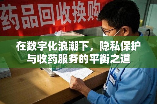 安阳在数字化浪潮下，隐私保护与收药服务的平衡之道