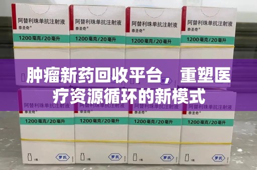 安阳肿瘤新药回收平台，重塑医疗资源循环的新模式
