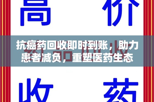 安阳抗癌药回收即时到账，助力患者减负，重塑医药生态