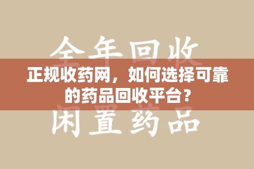 安阳正规收药网，如何选择可靠的药品回收平台？