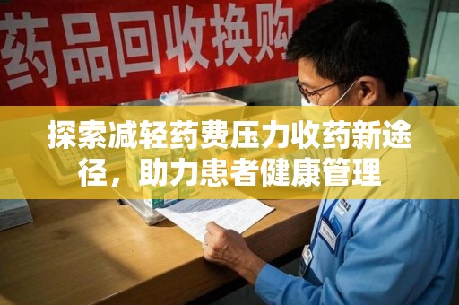 安阳探索减轻药费压力收药新途径，助力患者健康管理