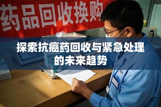 安阳探索抗癌药回收与紧急处理的未来趋势