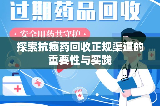 安阳探索抗癌药回收正规渠道的重要性与实践