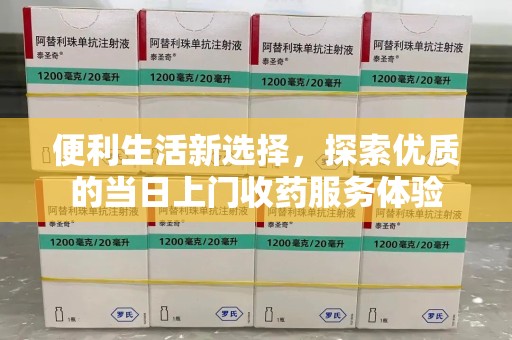 安阳便利生活新选择，探索优质的当日上门收药服务体验