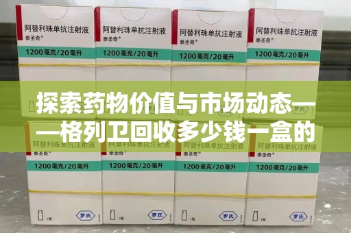 安阳探索药物价值与市场动态——格列卫回收多少钱一盒的全面解析