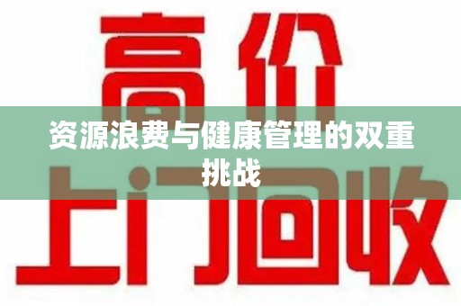 安阳资源浪费与健康管理的双重挑战