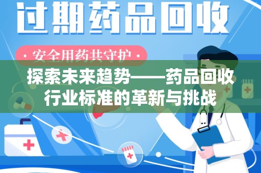 安阳探索未来趋势——药品回收行业标准的革新与挑战