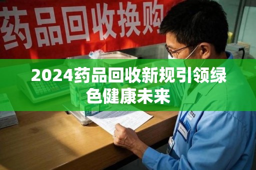安阳2024药品回收新规引领绿色健康未来