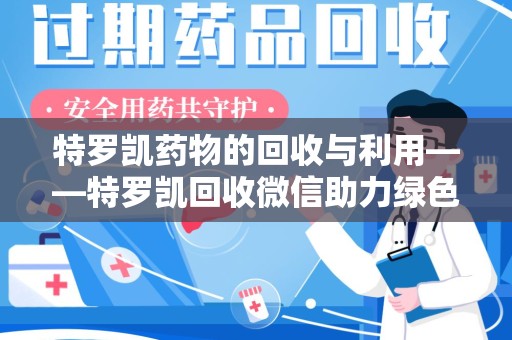 安阳特罗凯药物的回收与利用——特罗凯回收微信助力绿色医疗新风尚