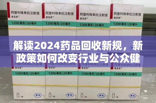 安阳解读2024药品回收新规，新政策如何改变行业与公众健康