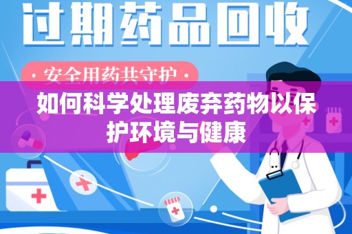 安阳如何科学处理废弃药物以保护环境与健康
