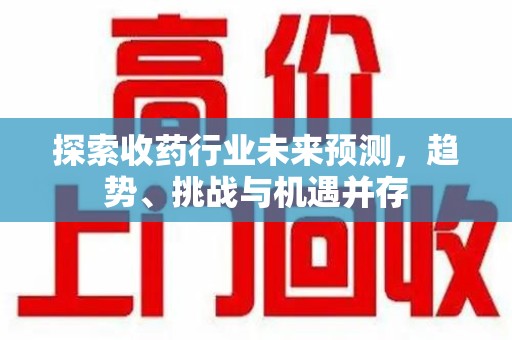 安阳探索收药行业未来预测，趋势、挑战与机遇并存