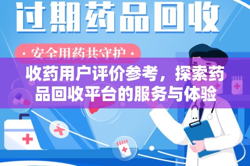 安阳收药用户评价参考，探索药品回收平台的服务与体验