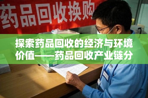 安阳探索药品回收的经济与环境价值——药品回收产业链分析