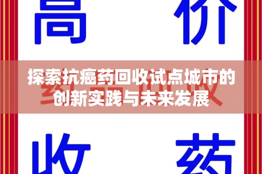 安阳探索抗癌药回收试点城市的创新实践与未来发展