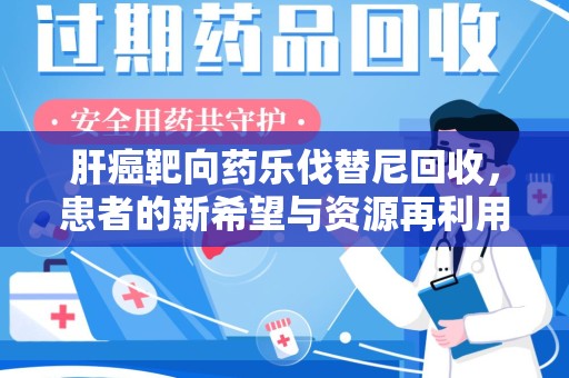 安阳肝癌靶向药乐伐替尼回收，患者的新希望与资源再利用