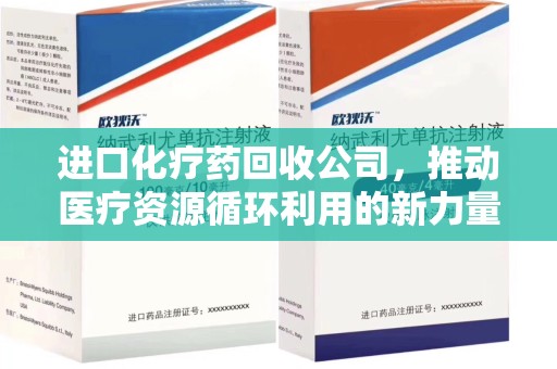 安阳进口化疗药回收公司，推动医疗资源循环利用的新力量