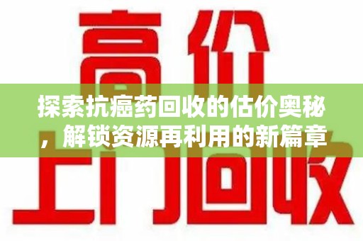 安阳探索抗癌药回收的估价奥秘，解锁资源再利用的新篇章