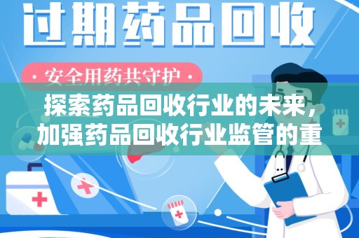 安阳探索药品回收行业的未来，加强药品回收行业监管的重要性