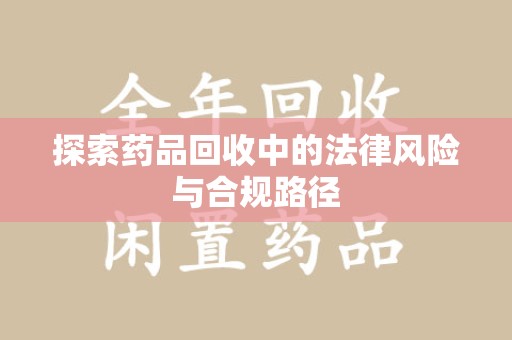 安阳探索药品回收中的法律风险与合规路径