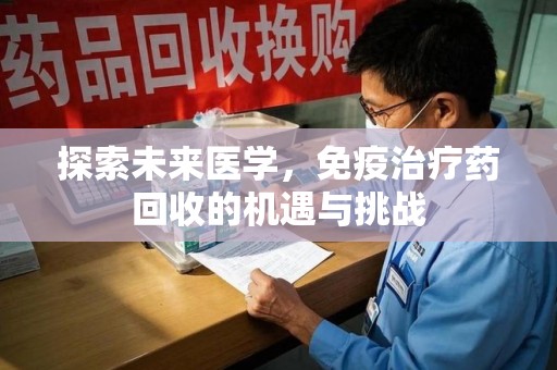 安阳探索未来医学，免疫治疗药回收的机遇与挑战