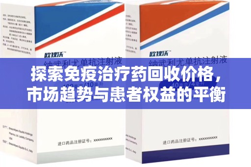 安阳探索免疫治疗药回收价格，市场趋势与患者权益的平衡