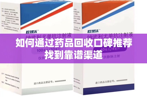 安阳如何通过药品回收口碑推荐找到靠谱渠道