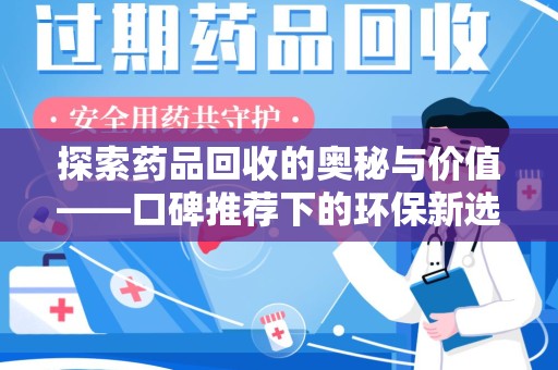 安阳探索药品回收的奥秘与价值——口碑推荐下的环保新选择